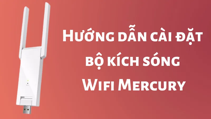 Cách Cài Đặt Thiết Bị Kích Sóng WiFi Mercury Chi Tiết A-Z: Hướng Dẫn Mở Rộng Vùng Phủ Sóng Ổn Định