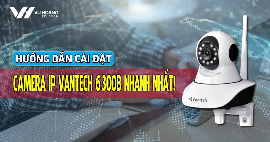 Cách Cài Đặt Camera Vantech 6300B Chi Tiết Nhất: Hướng Dẫn Toàn Diện Từ A đến Z