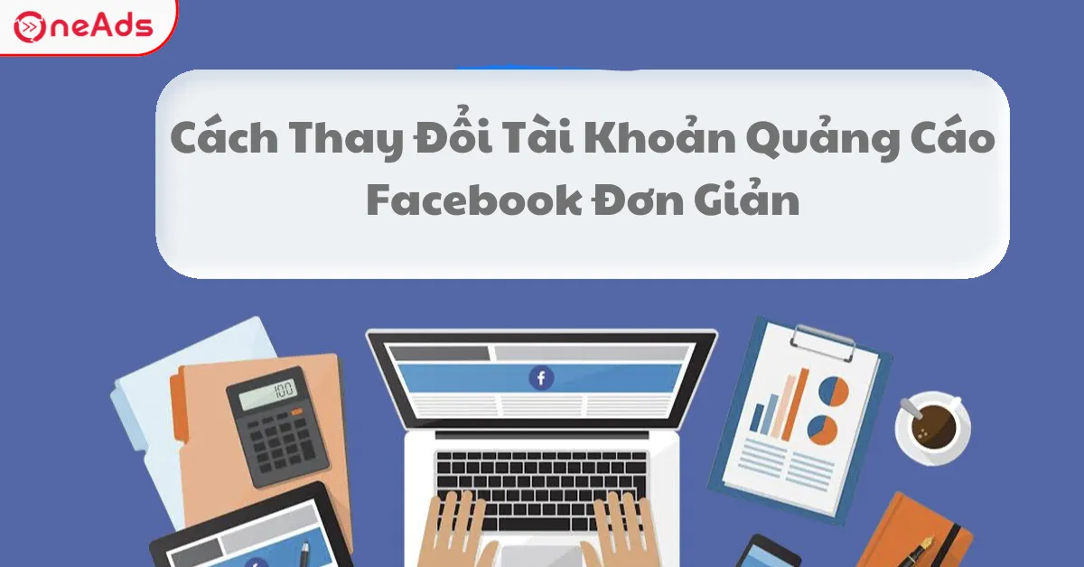cách thay đổi tài khoản quảng cáo trên facebook Toàn Diện: Cẩm Nang Quản Lý Chuyên Sâu